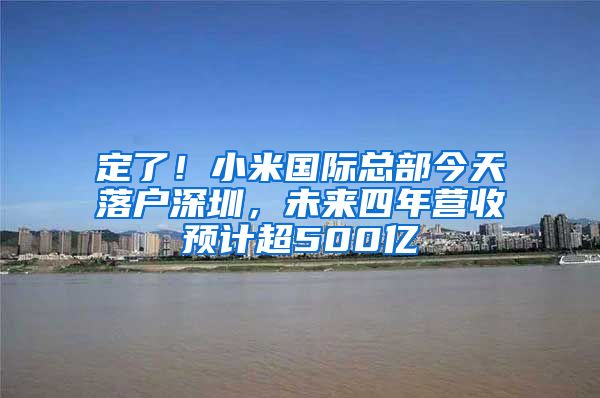 定了！小米國際總部今天落戶深圳，未來四年營收預(yù)計超500億