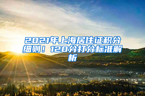 2021年上海居住證積分細(xì)則！120分打分標(biāo)準(zhǔn)解析