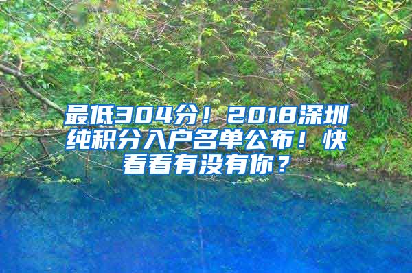 最低304分！2018深圳純積分入戶名單公布！快看看有沒(méi)有你？