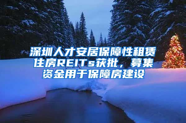 深圳人才安居保障性租賃住房REITs獲批，募集資金用于保障房建設(shè)