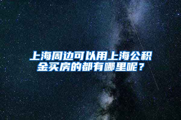 上海周邊可以用上海公積金買房的都有哪里呢？