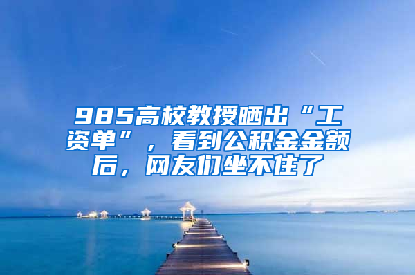 985高校教授曬出“工資單”，看到公積金金額后，網(wǎng)友們坐不住了