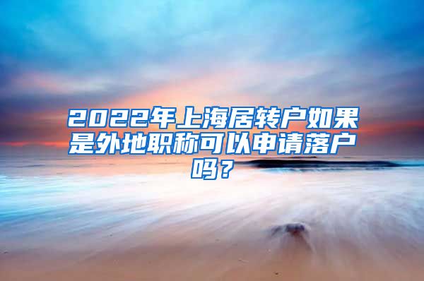 2022年上海居轉戶如果是外地職稱可以申請落戶嗎？