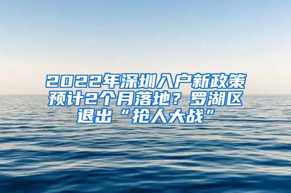 2022年深圳入戶新政策預計2個月落地？羅湖區(qū)退出“搶人大戰(zhàn)”