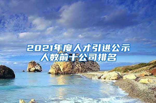 2021年度人才引進(jìn)公示人數(shù)前十公司排名