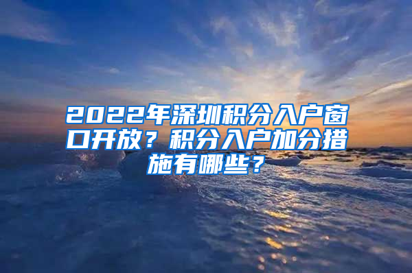 2022年深圳積分入戶窗口開放？積分入戶加分措施有哪些？