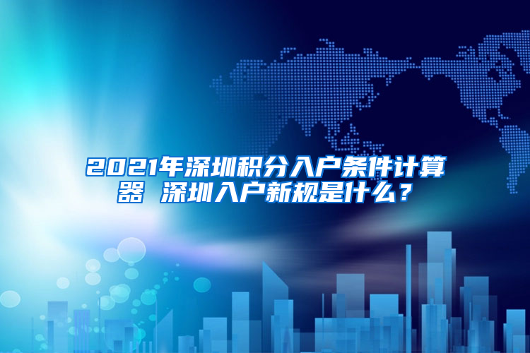 2021年深圳積分入戶條件計算器 深圳入戶新規(guī)是什么？