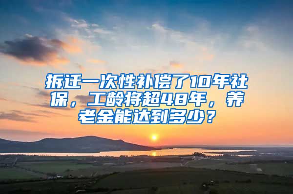 拆遷一次性補(bǔ)償了10年社保，工齡將超48年，養(yǎng)老金能達(dá)到多少？