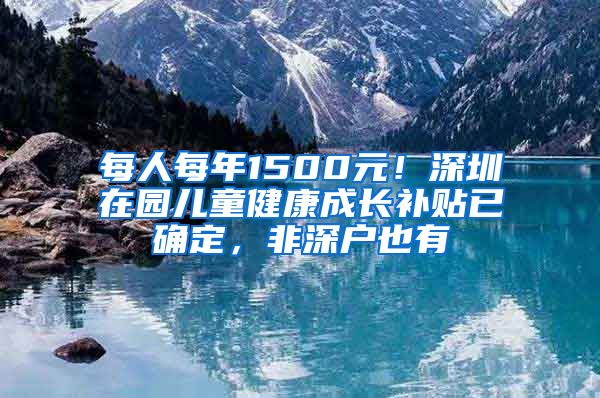 每人每年1500元！深圳在園兒童健康成長(zhǎng)補(bǔ)貼已確定，非深戶也有