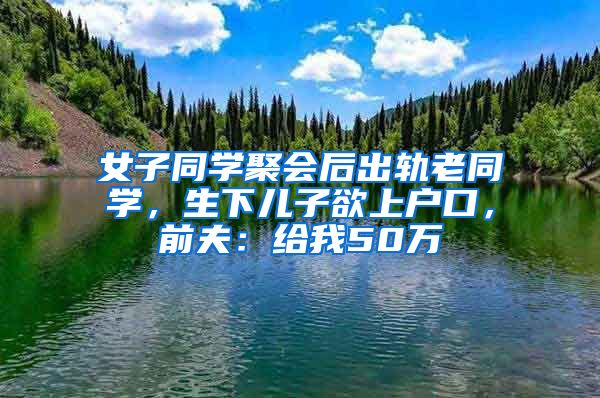 女子同學(xué)聚會(huì)后出軌老同學(xué)，生下兒子欲上戶口，前夫：給我50萬(wàn)