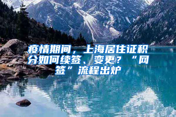 疫情期間，上海居住證積分如何續(xù)簽、變更？“網(wǎng)簽”流程出爐