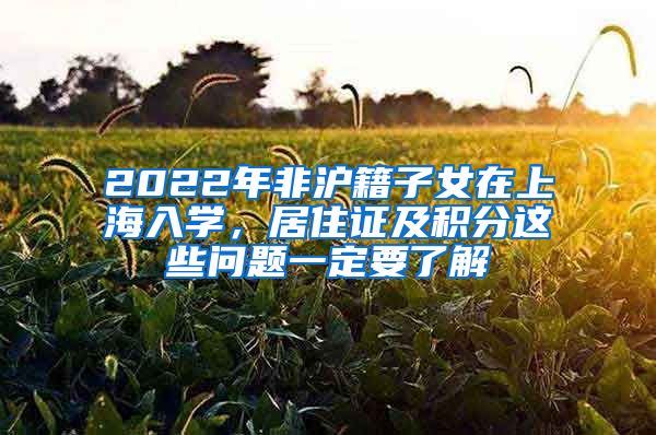 2022年非滬籍子女在上海入學(xué)，居住證及積分這些問題一定要了解