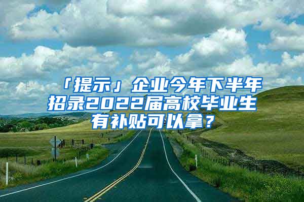 「提示」企業(yè)今年下半年招錄2022屆高校畢業(yè)生有補(bǔ)貼可以拿？