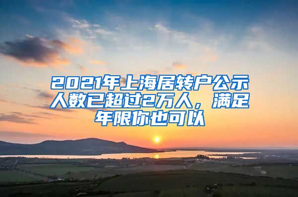 2021年上海居轉(zhuǎn)戶公示人數(shù)已超過2萬人，滿足年限你也可以