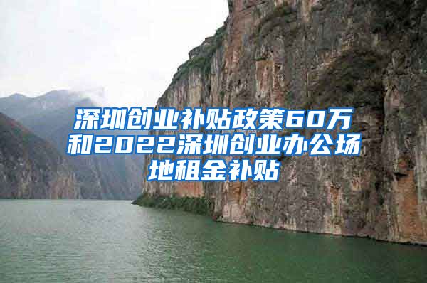 深圳創(chuàng)業(yè)補(bǔ)貼政策60萬和2022深圳創(chuàng)業(yè)辦公場地租金補(bǔ)貼