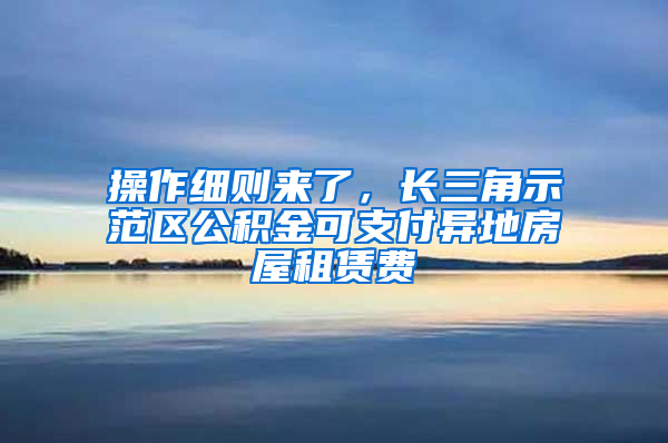 操作細(xì)則來(lái)了，長(zhǎng)三角示范區(qū)公積金可支付異地房屋租賃費(fèi)