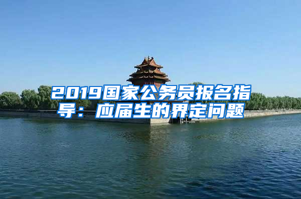 2019國(guó)家公務(wù)員報(bào)名指導(dǎo)：應(yīng)屆生的界定問題