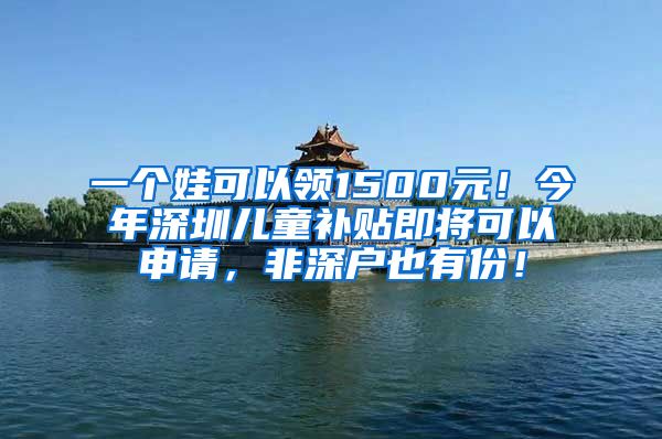 一個(gè)娃可以領(lǐng)1500元！今年深圳兒童補(bǔ)貼即將可以申請(qǐng)，非深戶也有份！