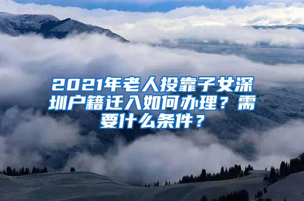 2021年老人投靠子女深圳戶籍遷入如何辦理？需要什么條件？