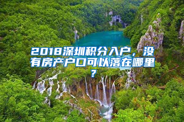 2018深圳積分入戶，沒有房產(chǎn)戶口可以落在哪里？