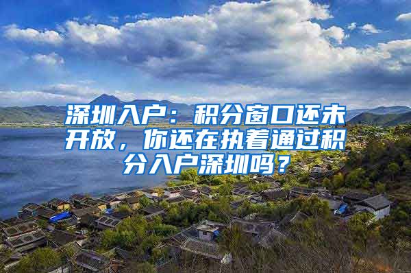 深圳入戶：積分窗口還未開放，你還在執(zhí)著通過積分入戶深圳嗎？