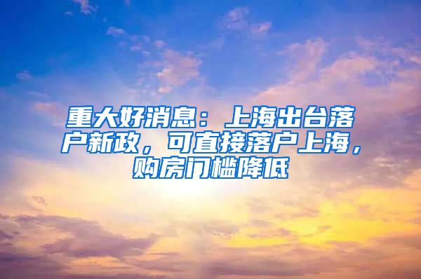 重大好消息：上海出臺(tái)落戶新政，可直接落戶上海，購房門檻降低