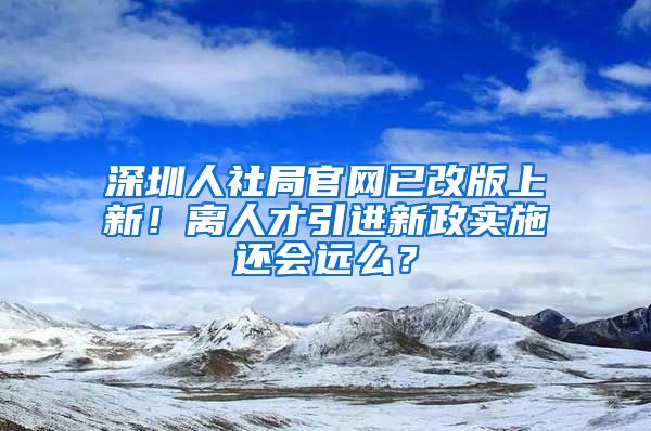 深圳人社局官網(wǎng)已改版上新！離人才引進(jìn)新政實(shí)施還會遠(yuǎn)么？