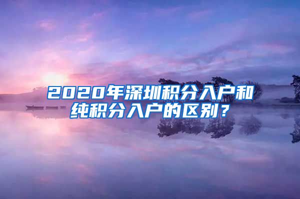 2020年深圳積分入戶和純積分入戶的區(qū)別？