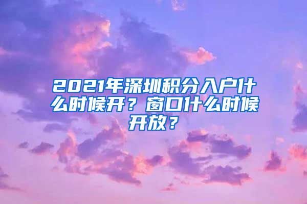 2021年深圳積分入戶什么時(shí)候開？窗口什么時(shí)候開放？