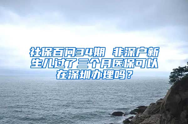 社保百問34期 非深戶新生兒過了三個(gè)月醫(yī)保可以在深圳辦理嗎？