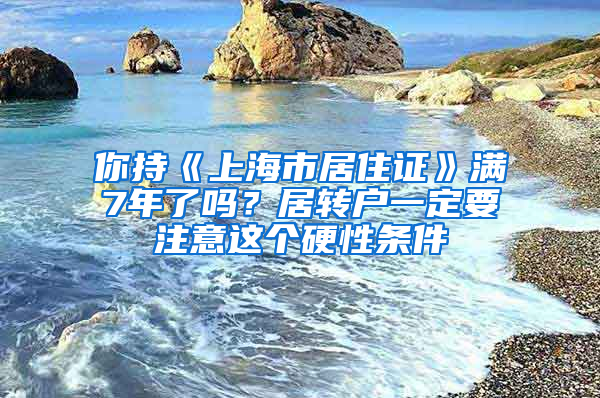 你持《上海市居住證》滿7年了嗎？居轉(zhuǎn)戶一定要注意這個硬性條件