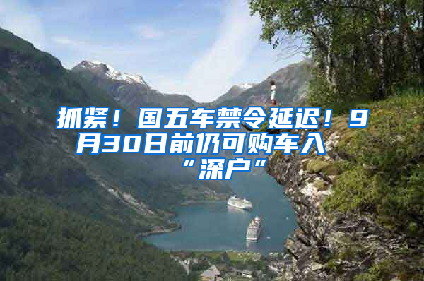 抓緊！國五車禁令延遲！9月30日前仍可購車入“深戶”