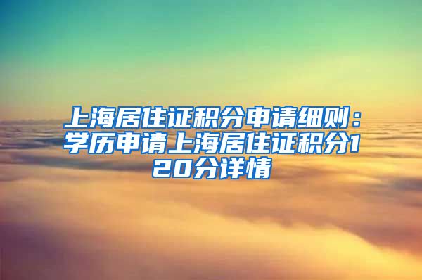 上海居住證積分申請細(xì)則：學(xué)歷申請上海居住證積分120分詳情