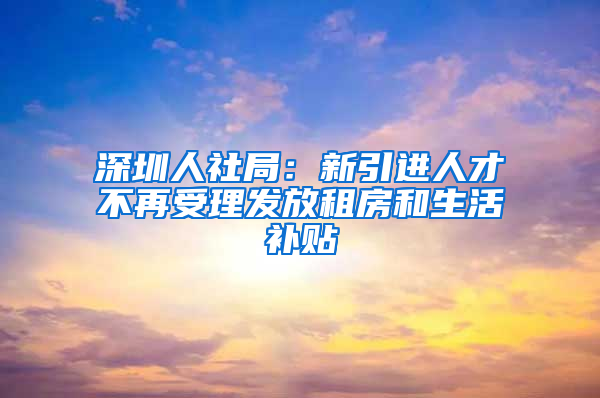 深圳人社局：新引進人才不再受理發(fā)放租房和生活補貼