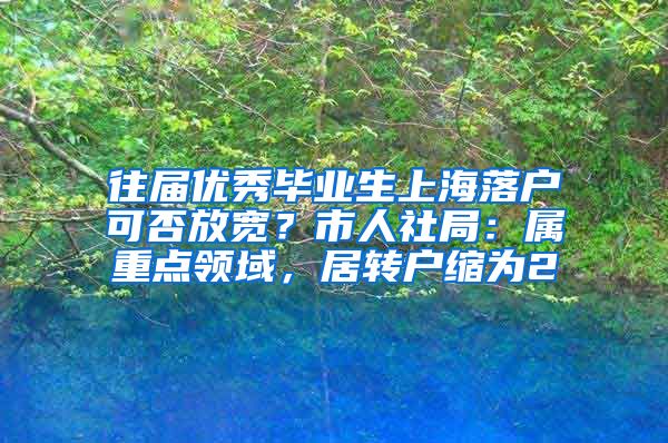 往屆優(yōu)秀畢業(yè)生上海落戶可否放寬？市人社局：屬重點領(lǐng)域，居轉(zhuǎn)戶縮為2