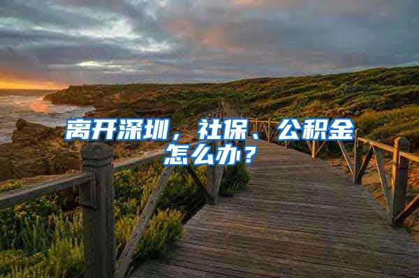 離開深圳，社保、公積金怎么辦？