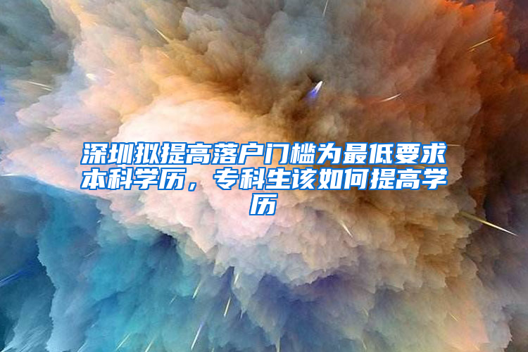 深圳擬提高落戶門檻為最低要求本科學歷，專科生該如何提高學歷