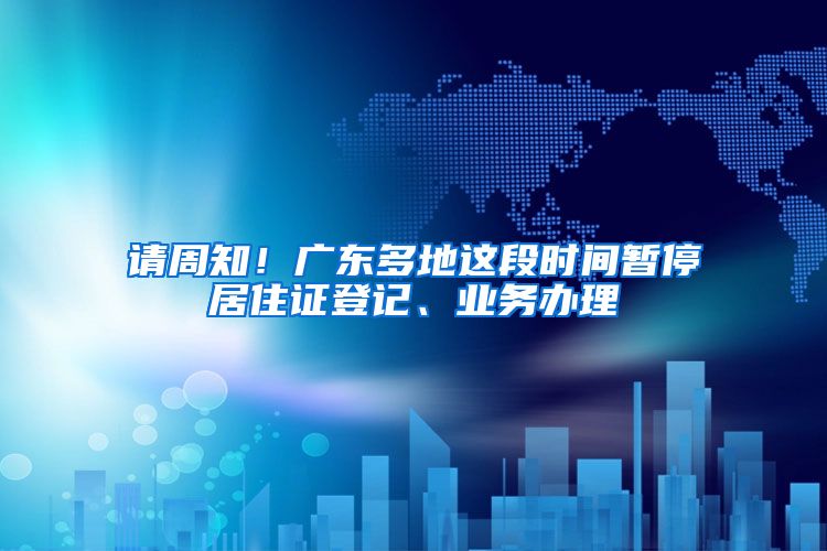 請周知！廣東多地這段時(shí)間暫停居住證登記、業(yè)務(wù)辦理
