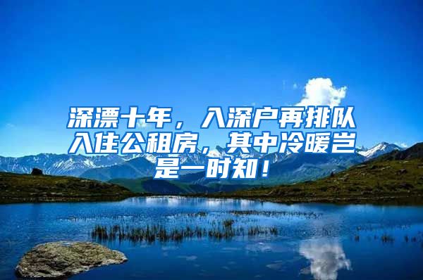 深漂十年，入深戶再排隊(duì)入住公租房，其中冷暖豈是一時知！