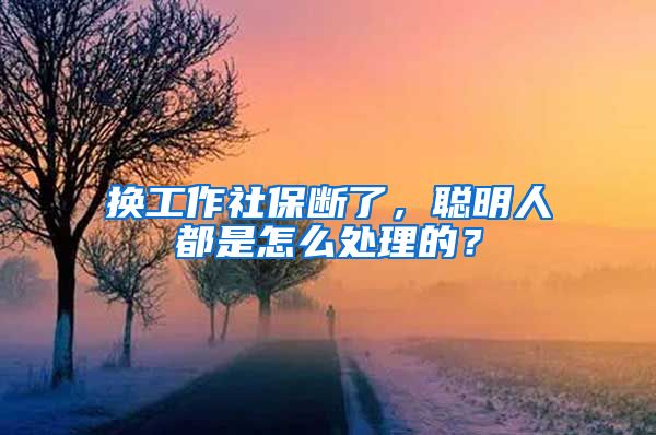 換工作社保斷了，聰明人都是怎么處理的？