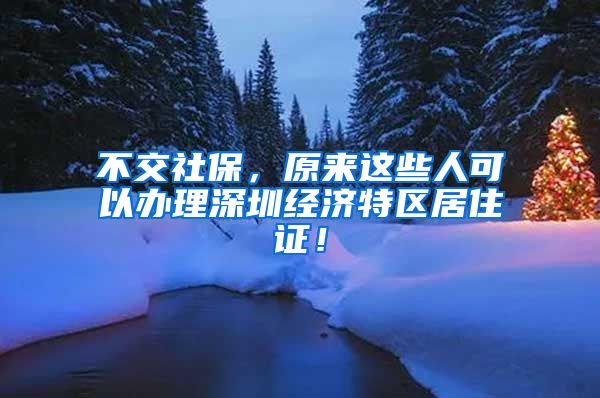 不交社保，原來這些人可以辦理深圳經(jīng)濟特區(qū)居住證！