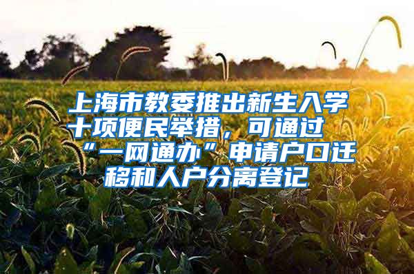 上海市教委推出新生入學十項便民舉措，可通過“一網(wǎng)通辦”申請戶口遷移和人戶分離登記