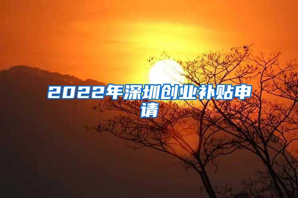 2022年深圳創(chuàng)業(yè)補貼申請