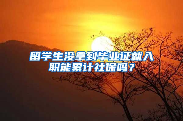 留學生沒拿到畢業(yè)證就入職能累計社保嗎？