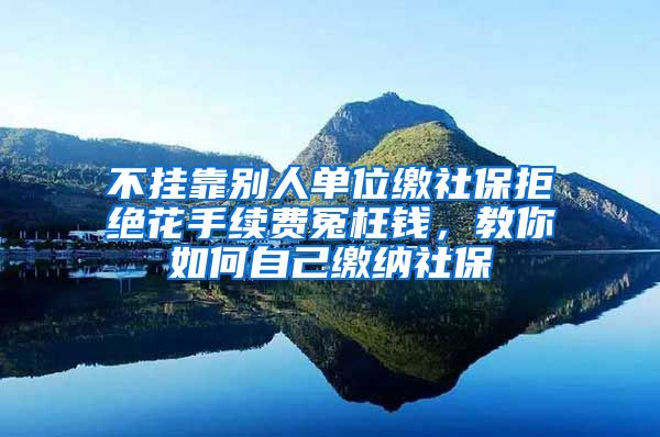 不掛靠別人單位繳社保拒絕花手續(xù)費冤枉錢，教你如何自己繳納社保