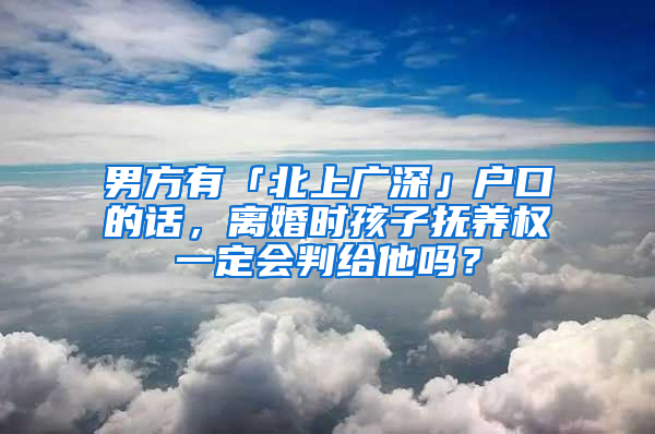 男方有「北上廣深」戶口的話，離婚時(shí)孩子撫養(yǎng)權(quán)一定會(huì)判給他嗎？