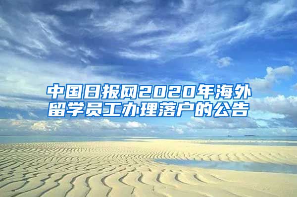 中國(guó)日?qǐng)?bào)網(wǎng)2020年海外留學(xué)員工辦理落戶的公告