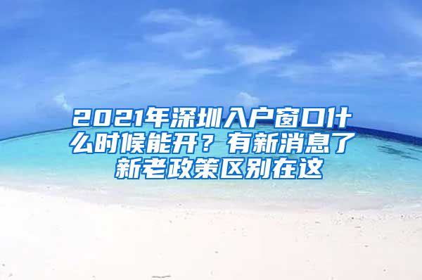 2021年深圳入戶窗口什么時(shí)候能開？有新消息了 新老政策區(qū)別在這