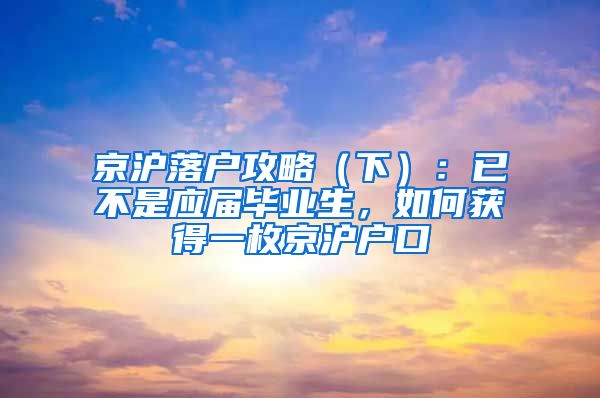 京滬落戶攻略（下）：已不是應(yīng)屆畢業(yè)生，如何獲得一枚京滬戶口