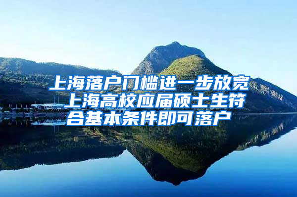 上海落戶門檻進一步放寬 上海高校應屆碩士生符合基本條件即可落戶